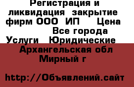 Регистрация и ликвидация (закрытие) фирм ООО, ИП.  › Цена ­ 2 500 - Все города Услуги » Юридические   . Архангельская обл.,Мирный г.